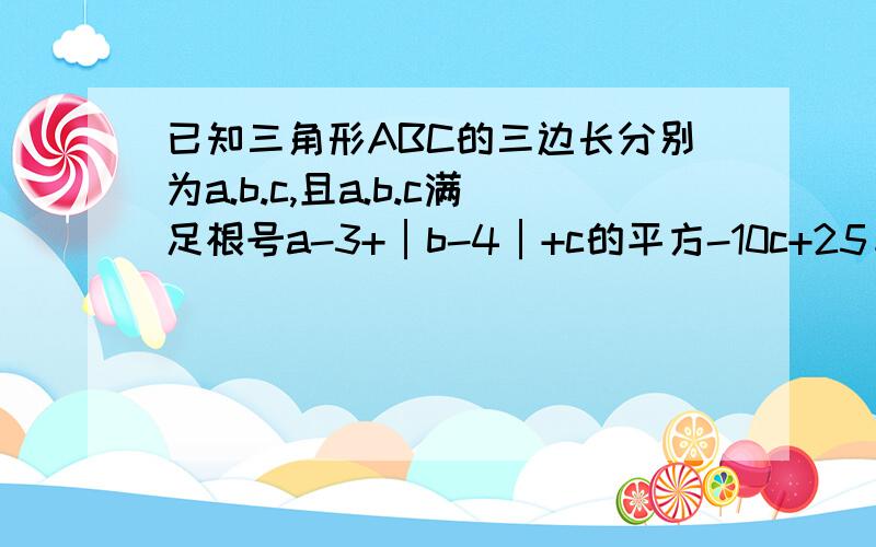 已知三角形ABC的三边长分别为a.b.c,且a.b.c满足根号a-3+│b-4│+c的平方-10c+25＝0,