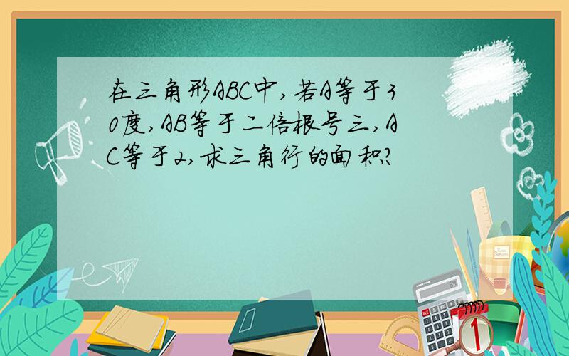 在三角形ABC中,若A等于30度,AB等于二倍根号三,AC等于2,求三角行的面积?