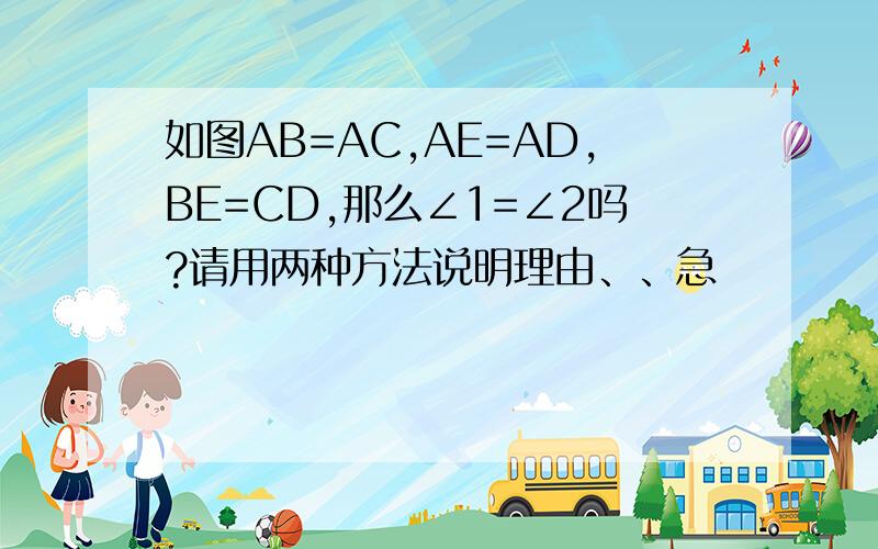 如图AB=AC,AE=AD,BE=CD,那么∠1=∠2吗?请用两种方法说明理由、、急