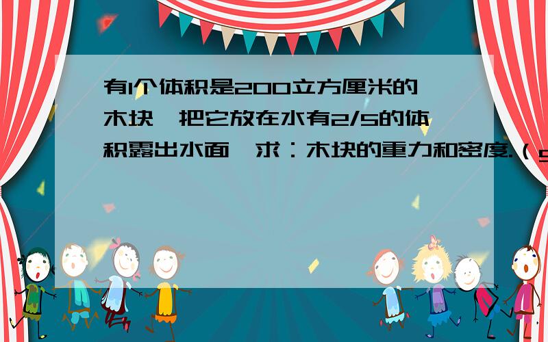 有1个体积是200立方厘米的木块,把它放在水有2/5的体积露出水面,求：木块的重力和密度.（g=10N/kg)