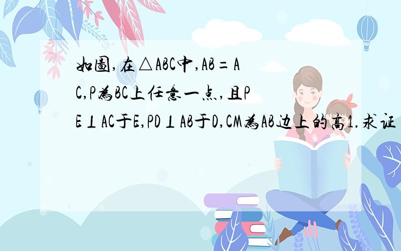 如图,在△ABC中,AB=AC,P为BC上任意一点,且PE⊥AC于E,PD⊥AB于D,CM为AB边上的高1.求证 PD+PE=CM2 若点P在BC的延长线上,PD,PE,CM又有怎样的关系?请证明最好有理由