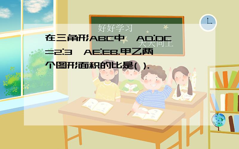 在三角形ABC中,AD:DC=2:3,AE:EB.甲乙两个图形面积的比是( ).