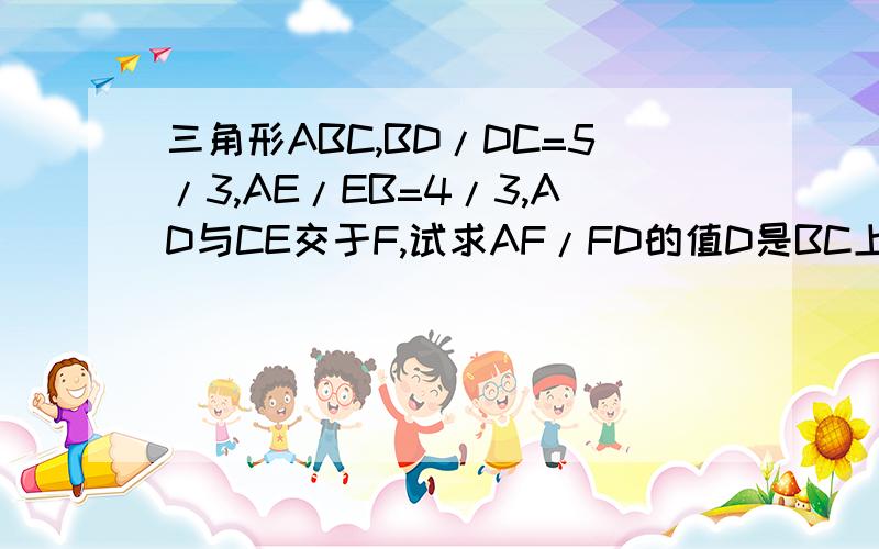 三角形ABC,BD/DC=5/3,AE/EB=4/3,AD与CE交于F,试求AF/FD的值D是BC上的点,E是AB上的点.是任意三角形,