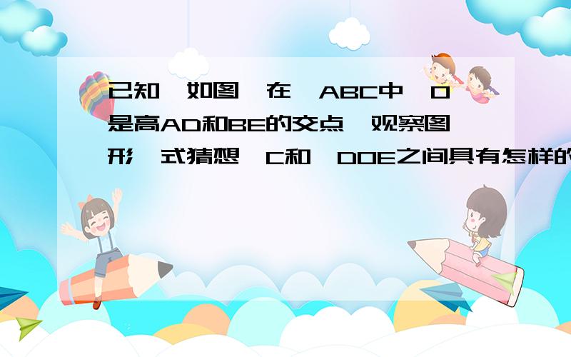 已知,如图,在△ABC中,O是高AD和BE的交点,观察图形,式猜想∠C和∠DOE之间具有怎样的数量关系,并论证你的猜想.