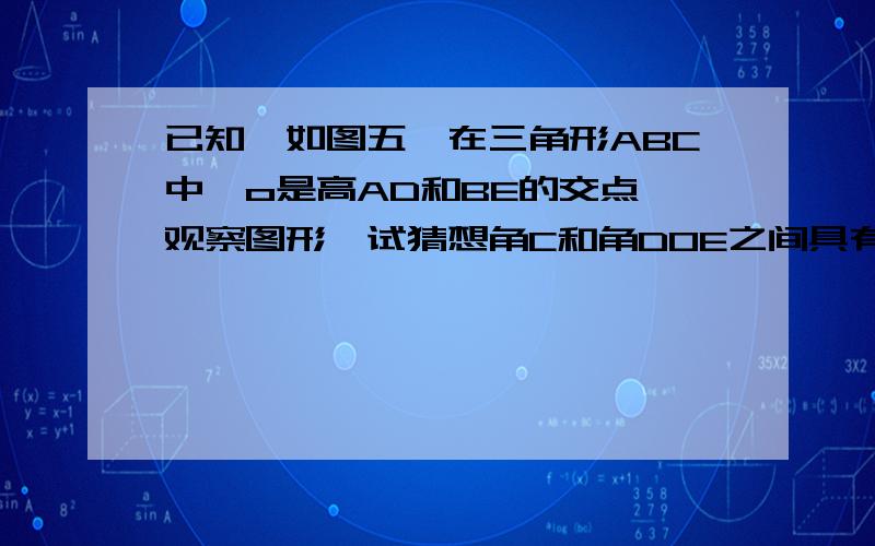 已知,如图五,在三角形ABC中,o是高AD和BE的交点,观察图形,试猜想角C和角DOE之间具有怎样的数量关系,