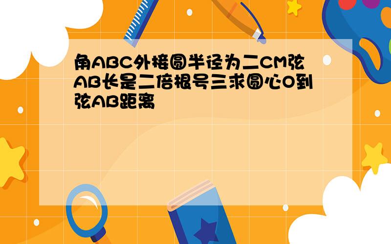 角ABC外接圆半径为二CM弦AB长是二倍根号三求圆心O到弦AB距离