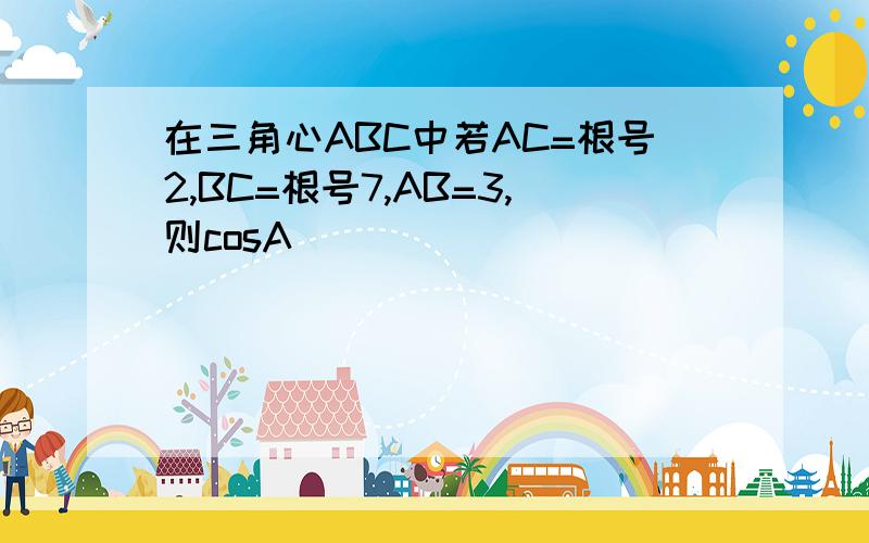 在三角心ABC中若AC=根号2,BC=根号7,AB=3,则cosA