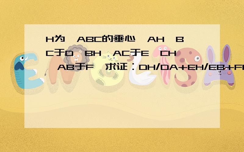 H为△ABC的垂心,AH⊥BC于D,BH⊥AC于E,CH⊥AB于F,求证：DH/DA+EH/EB+FH/FC＝1