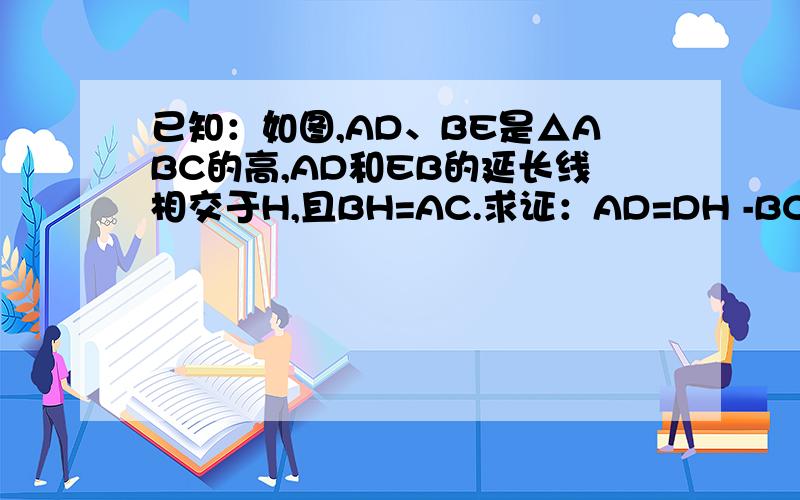 已知：如图,AD、BE是△ABC的高,AD和EB的延长线相交于H,且BH=AC.求证：AD=DH -BC