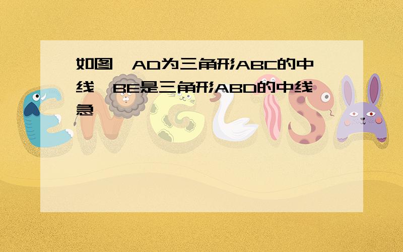 如图,AD为三角形ABC的中线,BE是三角形ABD的中线急