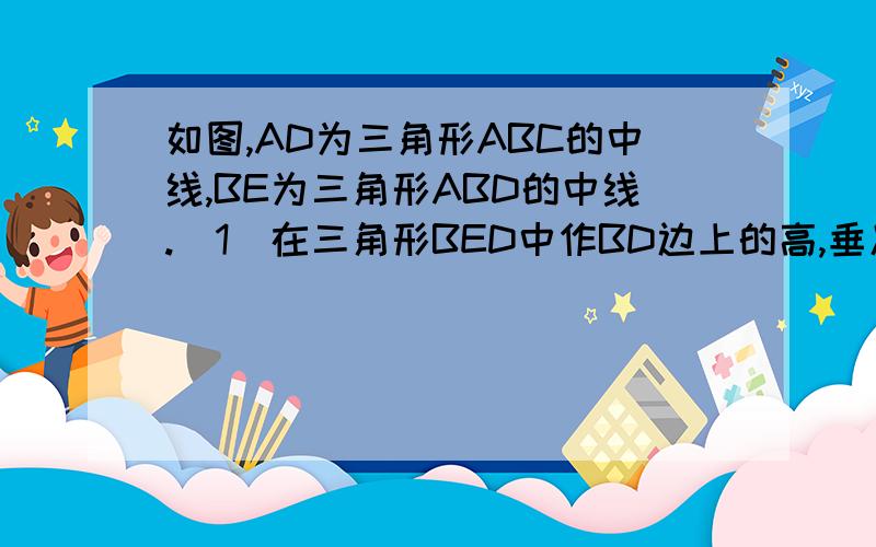 如图,AD为三角形ABC的中线,BE为三角形ABD的中线.（1）在三角形BED中作BD边上的高,垂足为F；（2）若三角形ABC的面积为40,BD=5,则三角形BED中BD边上那的高为多少?