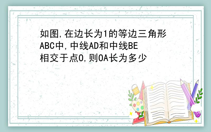 如图,在边长为1的等边三角形ABC中,中线AD和中线BE相交于点O,则OA长为多少