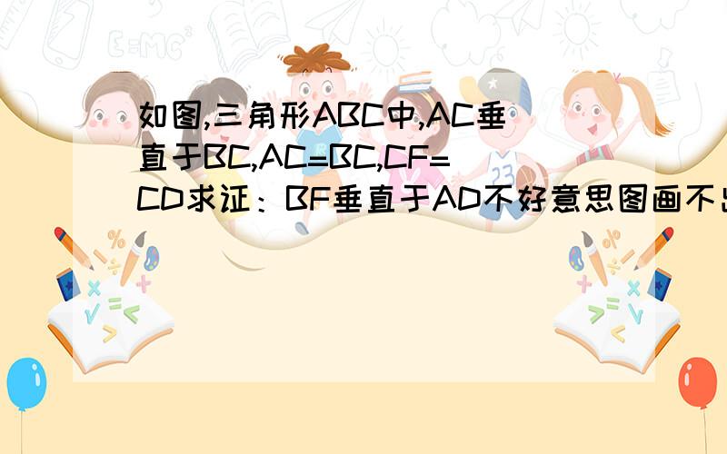 如图,三角形ABC中,AC垂直于BC,AC=BC,CF=CD求证：BF垂直于AD不好意思图画不出来大家知道的接近的题答案说一说吧