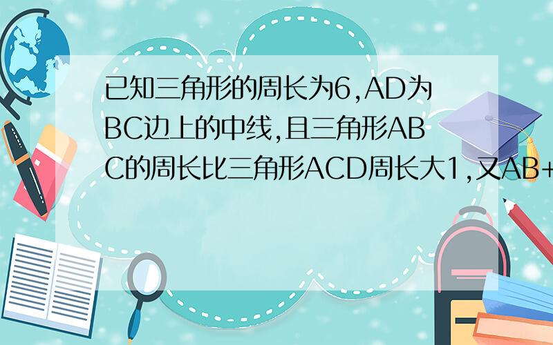 已知三角形的周长为6,AD为BC边上的中线,且三角形ABC的周长比三角形ACD周长大1,又AB+AC=2BC,求AB,AC,BC的长速度啊!我在等.