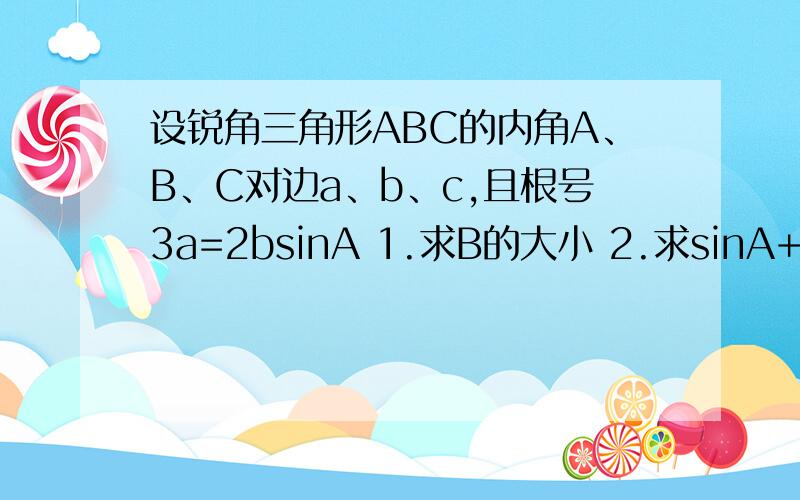 设锐角三角形ABC的内角A、B、C对边a、b、c,且根号3a=2bsinA 1.求B的大小 2.求sinA+sinC的取值范围