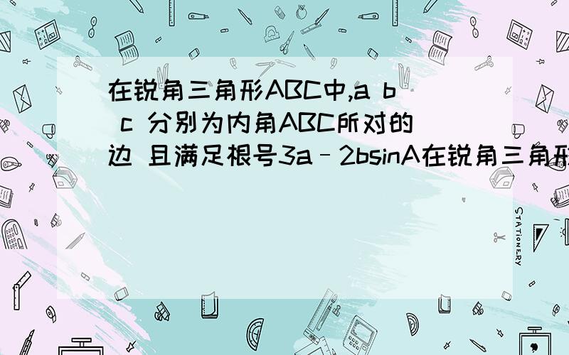 在锐角三角形ABC中,a b c 分别为内角ABC所对的边 且满足根号3a–2bsinA在锐角三角形ABC中,a b c 分别为内角ABC所对的边 且满足根号3a–2bsinA=0 1)求角B的大小2 若b=√7,a=3 求c的值3 若b=√7 求三角形abc