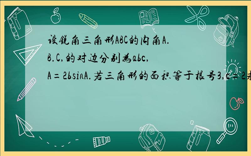 设锐角三角形ABC的内角A.B.C,的对边分别为abc,A=2bsinA.若三角形的面积等于根号3,c=2求a和b的值