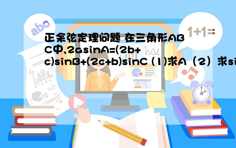 正余弦定理问题 在三角形ABC中,2asinA=(2b+c)sinB+(2c+b)sinC (1)求A（2）求sinB+sinC的取值范围