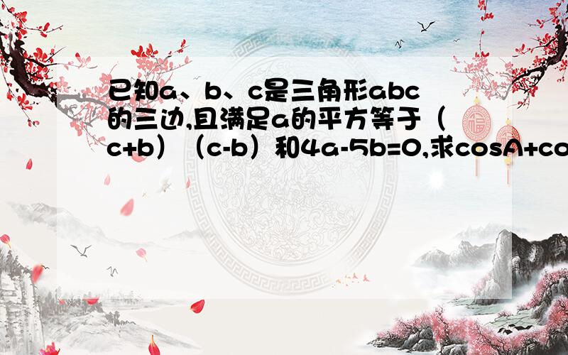 已知a、b、c是三角形abc的三边,且满足a的平方等于（c+b）（c-b）和4a-5b=0,求cosA+cosB的值.