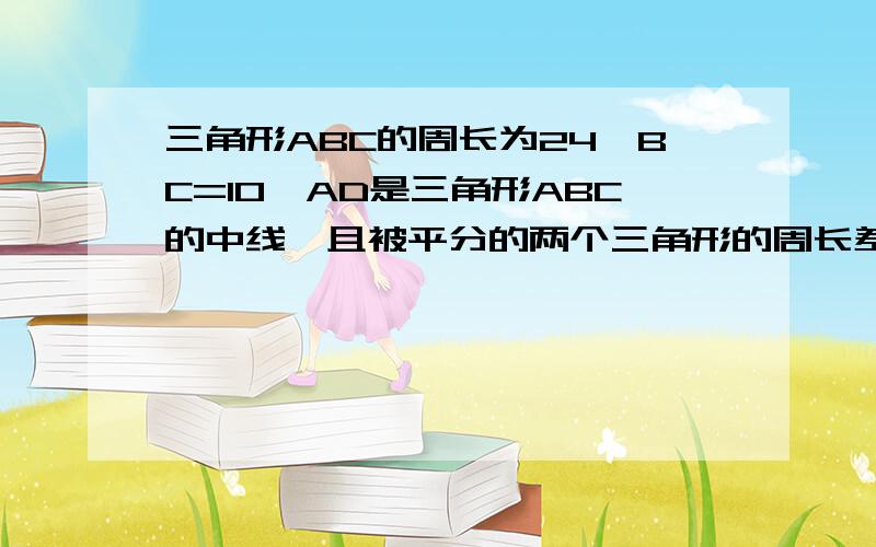 三角形ABC的周长为24,BC=10,AD是三角形ABC的中线,且被平分的两个三角形的周长差为