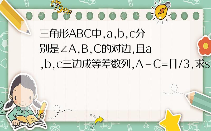 三角形ABC中,a,b,c分别是∠A,B,C的对边,且a,b,c三边成等差数列,A-C=∏/3,求sinB的值