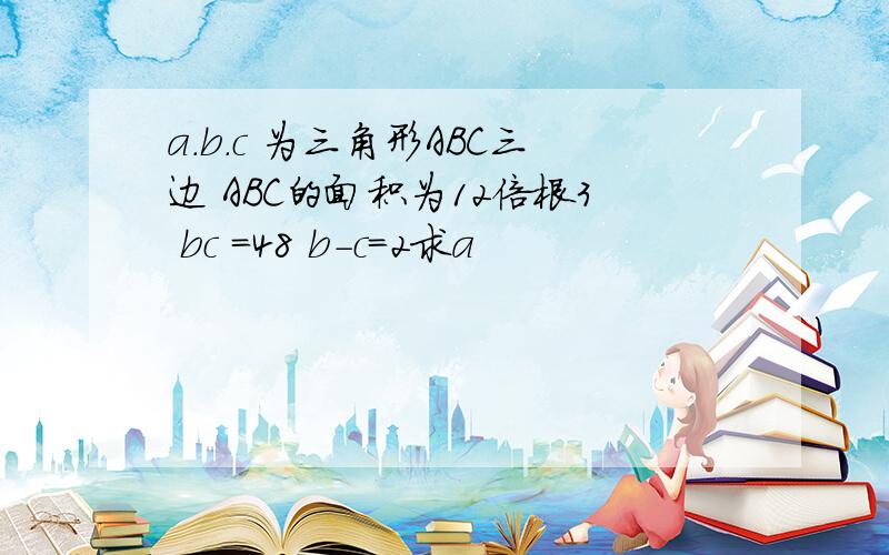 a.b.c 为三角形ABC三边 ABC的面积为12倍根3 bc =48 b-c=2求a