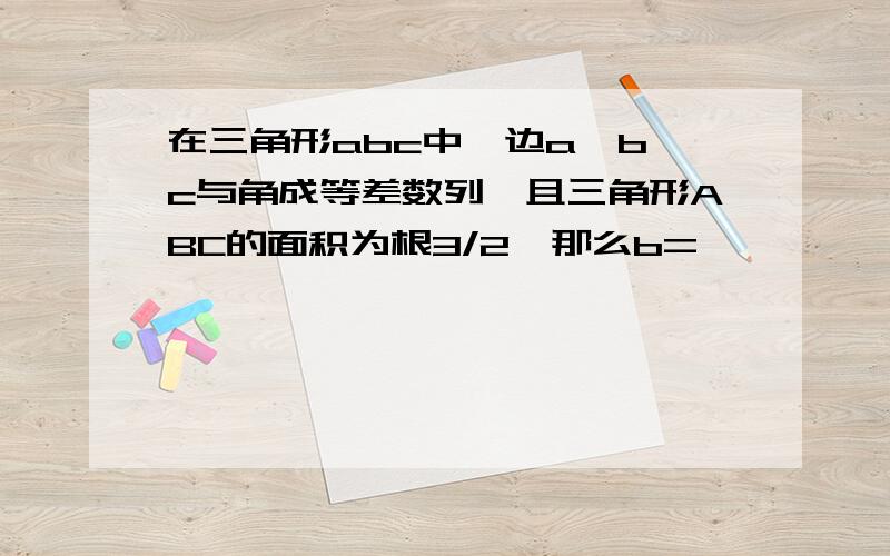 在三角形abc中,边a,b,c与角成等差数列,且三角形ABC的面积为根3/2,那么b=