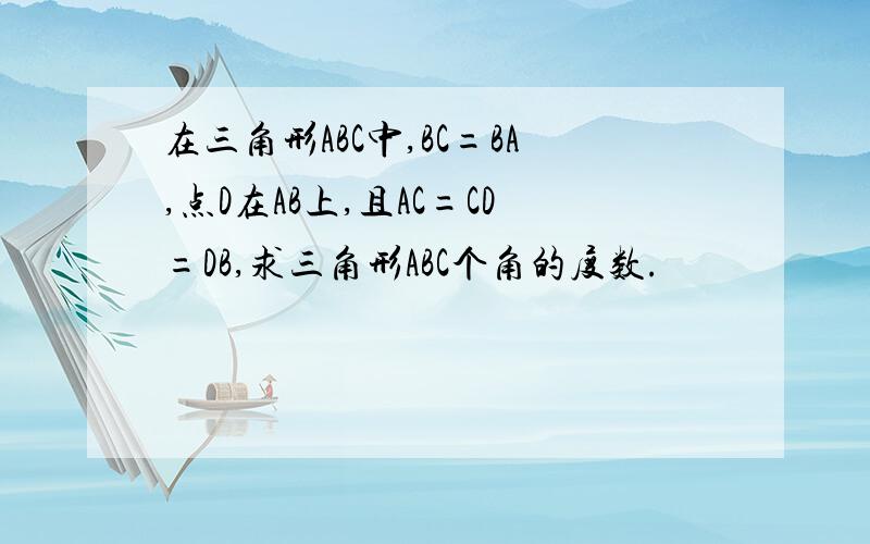 在三角形ABC中,BC=BA,点D在AB上,且AC=CD=DB,求三角形ABC个角的度数.