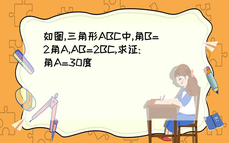 如图,三角形ABC中,角B=2角A,AB=2BC,求证:角A=30度