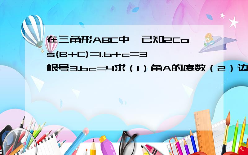 在三角形ABC中,已知2Cos(B+C)=1.b+c=3根号3.bc=4求（1）角A的度数（2）边BC的长