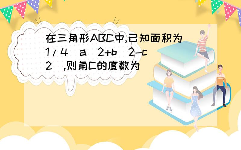 在三角形ABC中,已知面积为1/4（a^2+b^2-c^2）,则角C的度数为