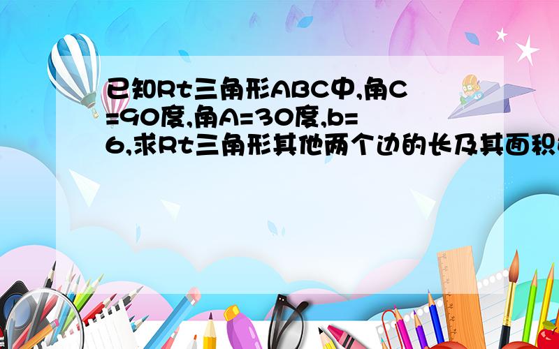 已知Rt三角形ABC中,角C=90度,角A=30度,b=6,求Rt三角形其他两个边的长及其面积好的追分