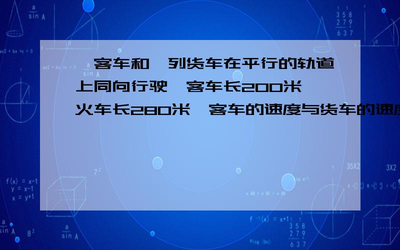 一客车和一列货车在平行的轨道上同向行驶,客车长200米,火车长280米,客车的速度与货车的速度和为32米每秒,现客车从后面赶上货车,如果两车交叉的时间为一分钟,求两车的速度