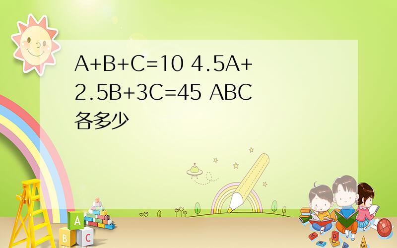 A+B+C=10 4.5A+2.5B+3C=45 ABC各多少