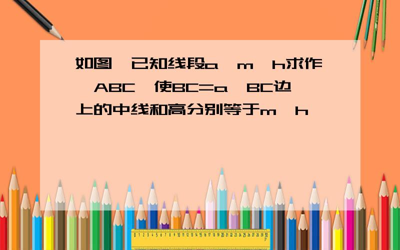 如图,已知线段a、m、h求作△ABC,使BC=a,BC边上的中线和高分别等于m、h