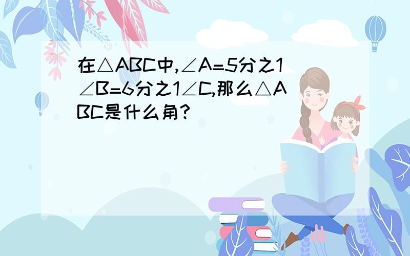 在△ABC中,∠A=5分之1∠B=6分之1∠C,那么△ABC是什么角?