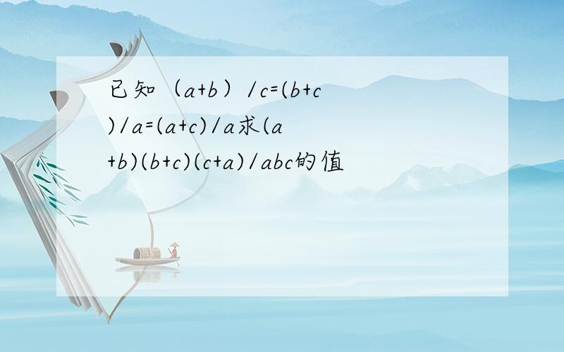 已知（a+b）/c=(b+c)/a=(a+c)/a求(a+b)(b+c)(c+a)/abc的值