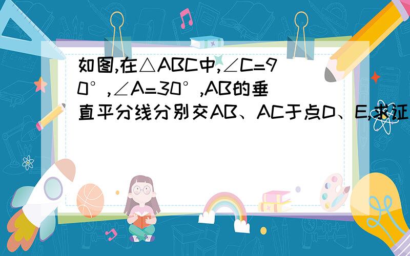 如图,在△ABC中,∠C=90°,∠A=30°,AB的垂直平分线分别交AB、AC于点D、E,求证：AE=2CE