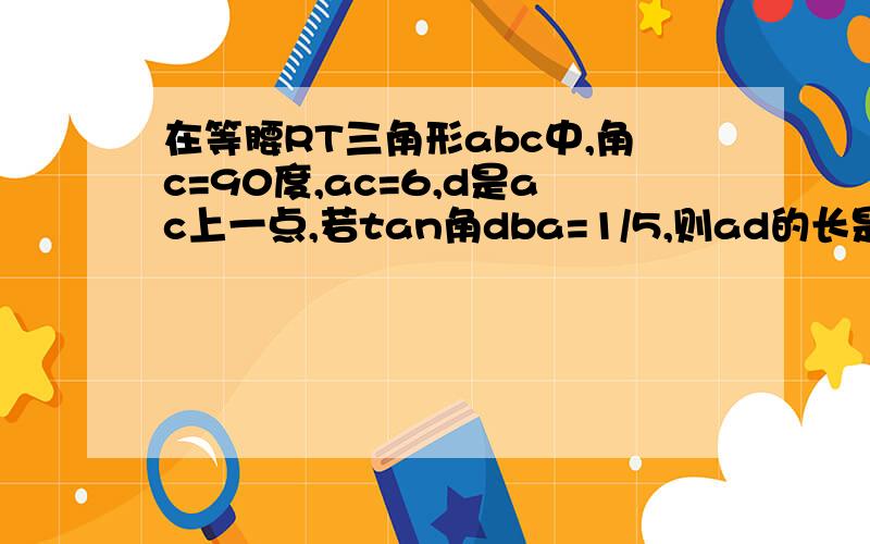 在等腰RT三角形abc中,角c=90度,ac=6,d是ac上一点,若tan角dba=1/5,则ad的长是多少?