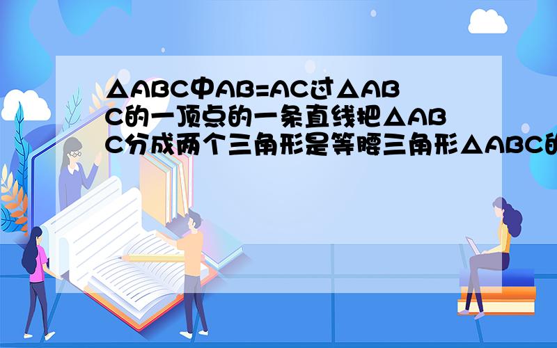 △ABC中AB=AC过△ABC的一顶点的一条直线把△ABC分成两个三角形是等腰三角形△ABC的各内角的度数可能是多少