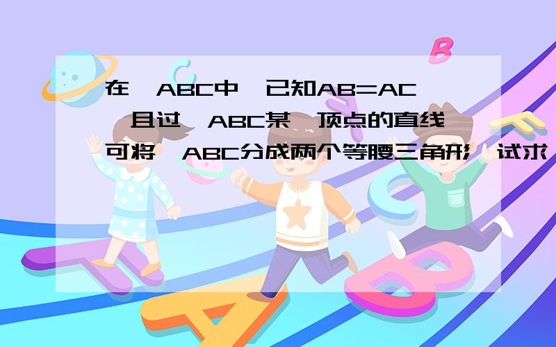 在△ABC中,已知AB=AC,且过△ABC某一顶点的直线可将△ABC分成两个等腰三角形,试求△ABC各内角的度数