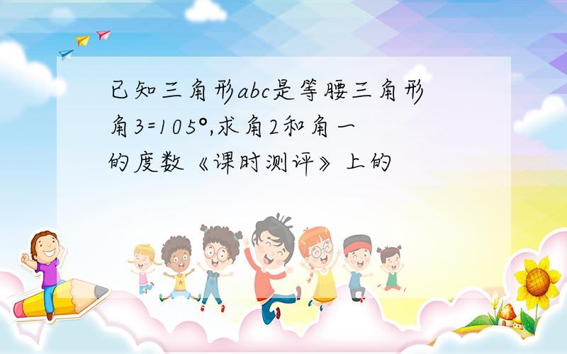 已知三角形abc是等腰三角形角3=105°,求角2和角一的度数《课时测评》上的