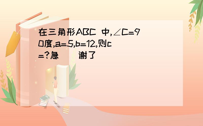 在三角形ABC 中,∠C=90度,a=5,b=12,则c=?急``谢了`