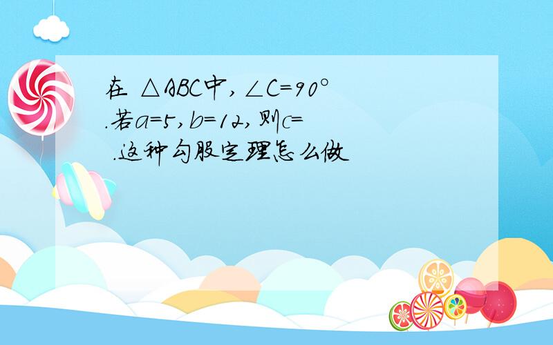 在 △ABC中,∠C=90°.若a=5,b=12,则c= .这种勾股定理怎么做