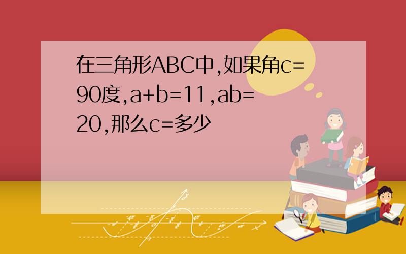 在三角形ABC中,如果角c=90度,a+b=11,ab=20,那么c=多少