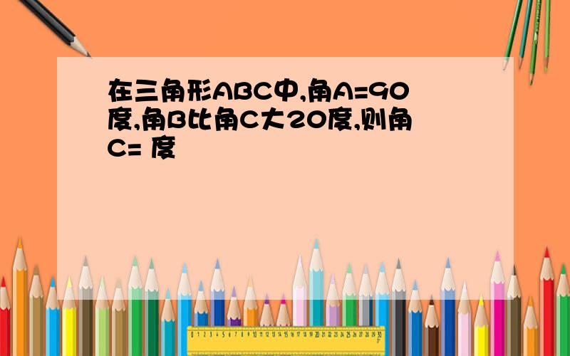 在三角形ABC中,角A=90度,角B比角C大20度,则角C= 度