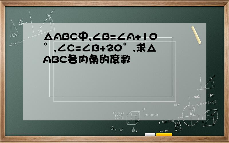 △ABC中,∠B=∠A+10°,∠C=∠B+20°,求△ABC各内角的度数