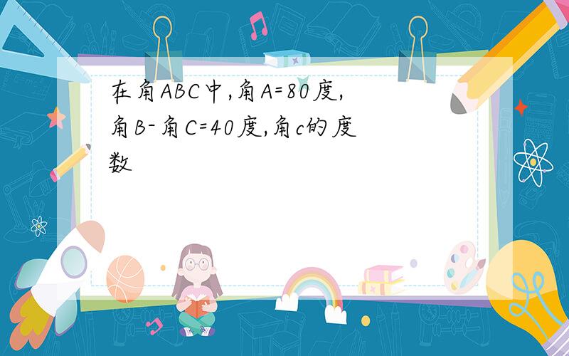 在角ABC中,角A=80度,角B-角C=40度,角c的度数