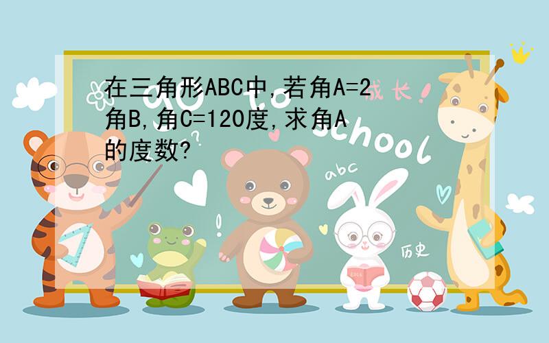 在三角形ABC中,若角A=2角B,角C=120度,求角A的度数?