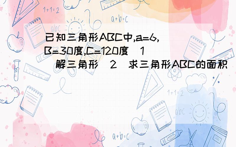 已知三角形ABC中,a=6,B=30度,C=120度（1）解三角形（2）求三角形ABC的面积